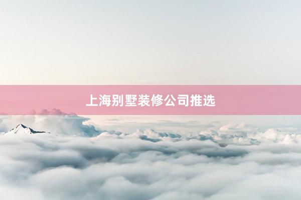 上海别墅装修公司推选