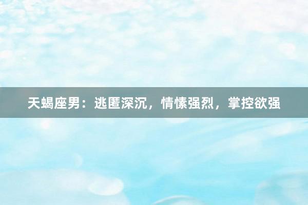 天蝎座男：逃匿深沉，情愫强烈，掌控欲强